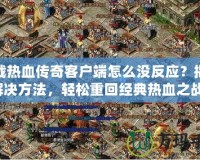 下載熱血傳奇客戶端怎么沒反應(yīng)？揭秘解決方法，輕松重回經(jīng)典熱血之戰(zhàn)！