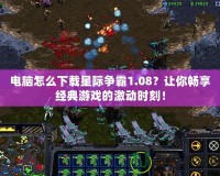 電腦怎么下載星際爭霸1.08？讓你暢享經(jīng)典游戲的激動時刻！