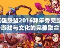 《英雄聯(lián)盟2016拜年秀完整版》——游戲與文化的完美融合，開啟新春狂歡