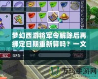 夢幻西游將軍令解除后再綁定日期重新算嗎？一文帶你解答疑惑！