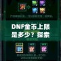 DNF金幣上限是多少？探索《地下城與勇士》金幣的秘密與優(yōu)化策略