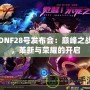 DNF28號發(fā)布會(huì)：巔峰之戰(zhàn)，革新與榮耀的開啟