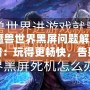 《魔獸世界黑屏問題解決全攻略：玩得更暢快，告別黑屏困擾！》