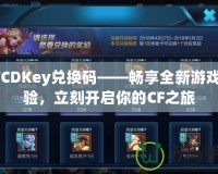 CFCDKey兌換碼——暢享全新游戲體驗，立刻開啟你的CF之旅