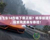 極品飛車14在哪下載正版？暢享極速駕駛，探索完美賽車體驗(yàn)！