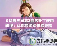 《幻想三國(guó)志2商店補(bǔ)丁使用教程：讓你的游戲體驗(yàn)更精彩》