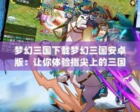 夢幻三國下載夢幻三國安卓版：讓你體驗指尖上的三國世界