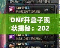 DNF開盒子現狀揭秘：2024年最強開盒策略！