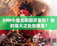 DNF小魔女刷圖厲害嗎？她的強(qiáng)大之處在哪里？