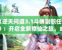 《逆天問道3.1斗佛副職任務(wù)》：開啟全新修仙之旅，成為修仙界的巔峰存在！