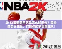 2K13灌籃高手名單怎么加進(jìn)去？輕松自定義球員，打造你的夢(mèng)想籃球隊(duì)！