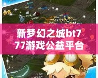 新夢幻之城bt777游戲公益平臺——享受游戲樂趣，傳遞公益夢想