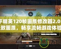 《和平精英120幀畫質(zhì)修改器2.0：開啟極致畫質(zhì)，暢享流暢游戲體驗》