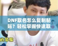 DNF取名怎么復(fù)制粘貼？輕松掌握快速取名技巧！