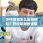 DNF取名怎么復(fù)制粘貼？輕松掌握快速取名技巧！