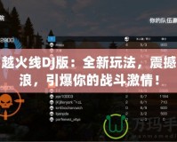 穿越火線DJ版：全新玩法，震撼音浪，引爆你的戰(zhàn)斗激情！