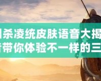 《三國殺凌統(tǒng)皮膚語音大揭秘：全新語音帶你體驗不一樣的三國！》