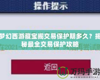 夢幻西游藏寶閣交易保護(hù)期多久？揭秘最全交易保護(hù)攻略