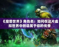 《魔獸世界》角色名：如何在這片虛擬世界中創(chuàng)造屬于你的傳奇