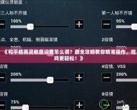 《和平精英靈敏度設(shè)置怎么調(diào)？最全攻略教你精準(zhǔn)操作，吃雞更輕松！》