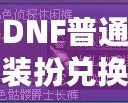 DNF普通裝扮兌換券絕版了嗎？揭秘最新活動與未來趨勢