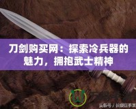 刀劍購買網(wǎng)：探索冷兵器的魅力，擁抱武士精神