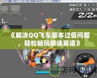 《解決QQ飛車版本過低問題，輕松暢玩極速賽道》