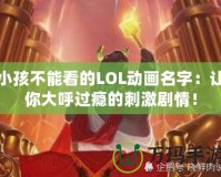 小孩不能看的LOL動(dòng)畫名字：讓你大呼過癮的刺激劇情！