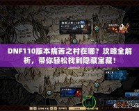 DNF110版本痛苦之村在哪？攻略全解析，帶你輕松找到隱藏寶藏！