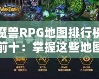 魔獸RPG地圖排行榜前十：掌握這些地圖，讓你成為真正的高手