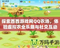 探索西西游戲網(wǎng)QQ農(nóng)場，體驗(yàn)虛擬農(nóng)業(yè)樂趣與社交互動(dòng)的完美結(jié)合