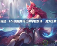 劍魔崛起：LOL劍魔如何讓你掌控戰(zhàn)場，成為無敵存在！