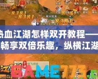 熱血江湖怎樣雙開教程——暢享雙倍樂趣，縱橫江湖