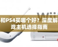 PS3和PS4買哪個(gè)好？深度解析游戲主機(jī)選擇指南