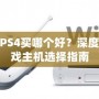 PS3和PS4買哪個(gè)好？深度解析游戲主機(jī)選擇指南