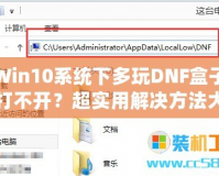 Win10系統(tǒng)下多玩DNF盒子打不開？超實用解決方法大揭秘！