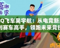 QQ飛車吳宇航：從電競新星到賽車高手，領(lǐng)跑未來競技潮流