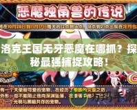 洛克王國無牙惡魔在哪抓？探秘最強捕捉攻略！