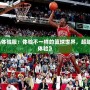 《最強NBA體驗服：體驗不一樣的籃球世界，超越極限的游戲體驗》