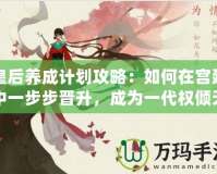 皇后養(yǎng)成計(jì)劃攻略：如何在宮廷中一步步晉升，成為一代權(quán)傾天下的女主