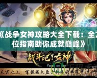 《戰(zhàn)爭(zhēng)女神攻略大全下載：全方位指南助你成就巔峰》