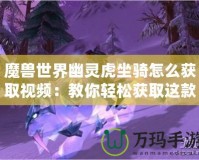 魔獸世界幽靈虎坐騎怎么獲取視頻：教你輕松獲取這款神秘坐騎