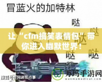 讓“cfm搞笑表情包”帶你進(jìn)入幽默世界！