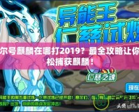 賽爾號麒麟在哪打2019？最全攻略讓你輕松捕獲麒麟！