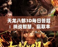 天龍八部3D每日答題：挑戰(zhàn)智慧，贏取豐厚獎勵！