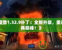 《魔獸1.32.9補(bǔ)?。喝律?jí)，重返經(jīng)典巔峰！》