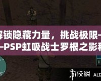 解鎖隱藏力量，挑戰(zhàn)極限——PSP虹吸戰(zhàn)士羅根之影秘籍