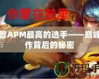 魔獸APM最高的選手——巔峰操作背后的秘密