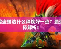 魔獸盜賊選什么種族好一點？最強選擇解析！