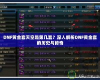 DNF黃金套天空是第幾套？深入解析DNF黃金套的歷史與傳奇